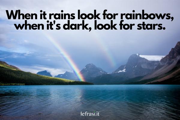 Frasi motivazionali in inglese - When it rains look for rainbows, when it's dark, look for stars. (Quando piove cerca arcobaleni e quando è buio cerca le stelle.)